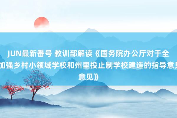 JUN最新番号 教训部解读《国务院办公厅对于全面加强乡村小领域学校和州里投止制学校建造的指导意见》