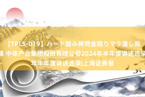 【TPLS-019】ハード踏み拷問金蹴りマラ潰し処刑 JUN女王様 中体产业集团股份有限公司2024年半年度讲述选录|上海证券报