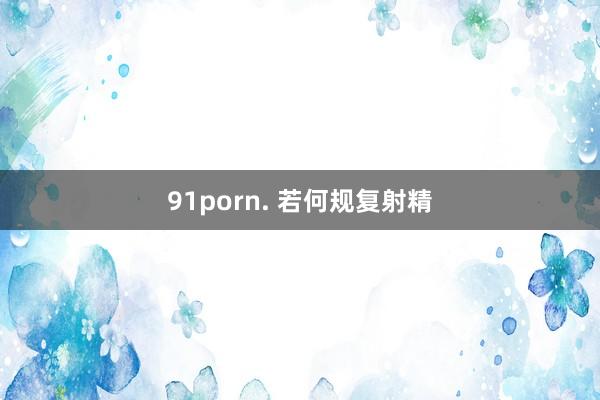 91porn. 若何规复射精