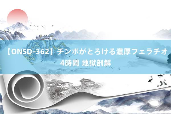 【ONSD-362】チンポがとろける濃厚フェラチオ4時間 地狱剖解