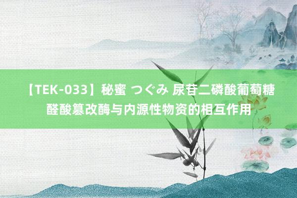 【TEK-033】秘蜜 つぐみ 尿苷二磷酸葡萄糖醛酸篡改酶与内源性物资的相互作用