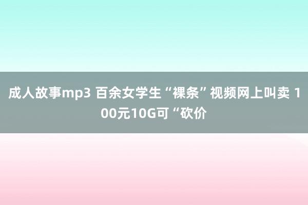 成人故事mp3 百余女学生“裸条”视频网上叫卖 100元10G可“砍价