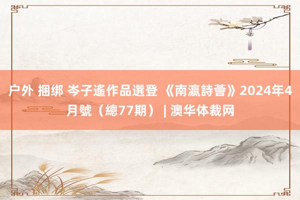 户外 捆绑 岑子遙作品選登 《南瀛詩薈》2024年4月號（總77期） | 澳华体裁网