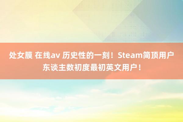 处女膜 在线av 历史性的一刻！Steam简顶用户东谈主数初度最初英文用户！