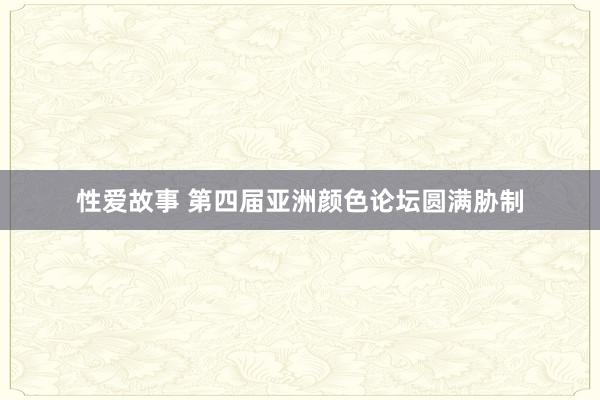 性爱故事 第四届亚洲颜色论坛圆满胁制