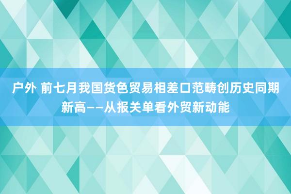 户外 前七月我国货色贸易相差口范畴创历史同期新高——从报关单看外贸新动能