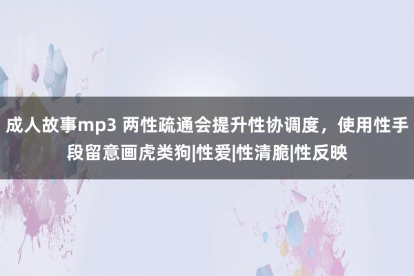 成人故事mp3 两性疏通会提升性协调度，使用性手段留意画虎类狗|性爱|性清脆|性反映