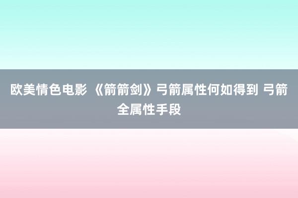 欧美情色电影 《箭箭剑》弓箭属性何如得到 弓箭全属性手段