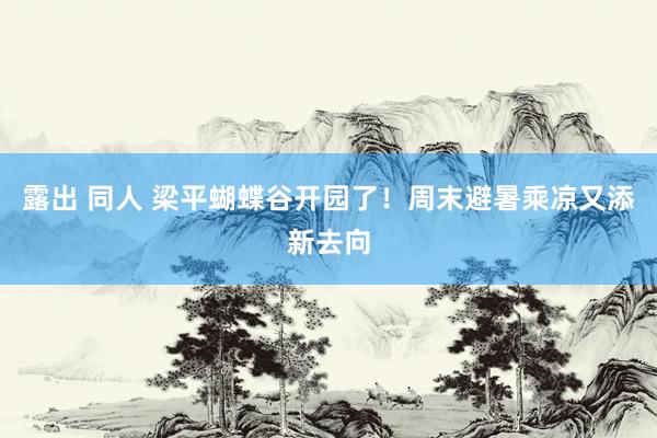 露出 同人 梁平蝴蝶谷开园了！周末避暑乘凉又添新去向