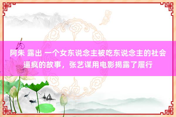 阿朱 露出 一个女东说念主被吃东说念主的社会逼疯的故事，张艺谋用电影揭露了履行