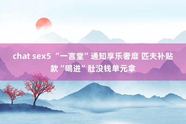 chat sex5 “一言堂”通知享乐奢靡 匹夫补贴款“喝进”肚没钱单元拿