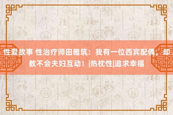 性爱故事 性治疗师田雅筑：我有一位西宾配偶，却教不会夫妇互动！|热枕性|追求幸福