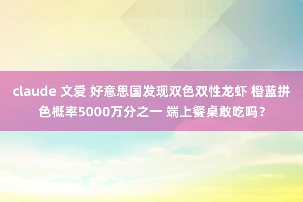 claude 文爱 好意思国发现双色双性龙虾 橙蓝拼色概率5000万分之一 端上餐桌敢吃吗？