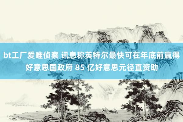 bt工厂爱唯侦察 讯息称英特尔最快可在年底前赢得好意思国政府 85 亿好意思元径直资助