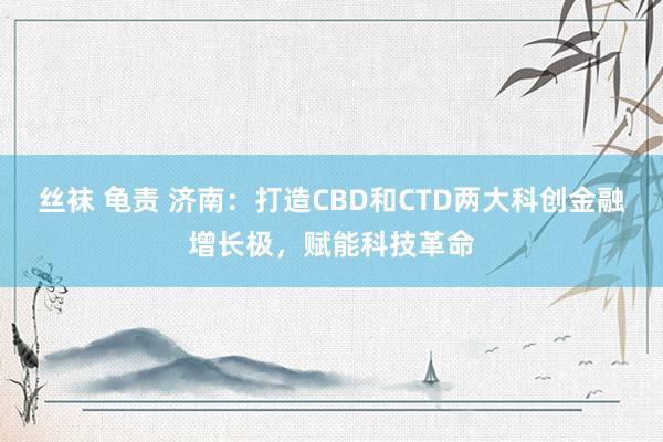 丝袜 龟责 济南：打造CBD和CTD两大科创金融增长极，赋能科技革命