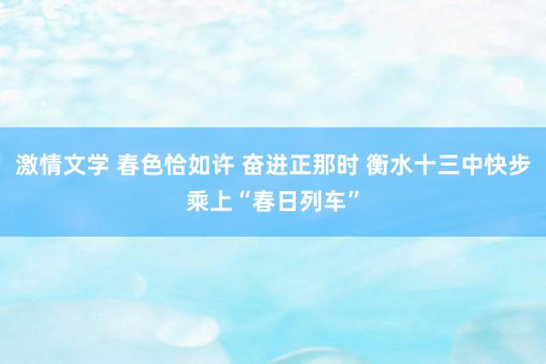 激情文学 春色恰如许 奋进正那时 衡水十三中快步乘上“春日列车”