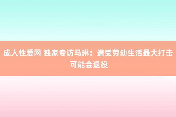 成人性爱网 独家专访马琳：遭受劳动生活最大打击 可能会退役