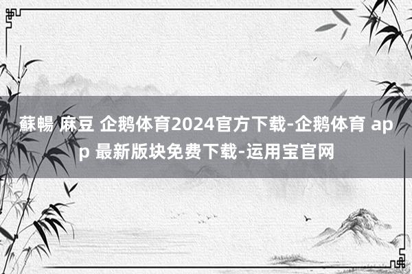 蘇暢 麻豆 企鹅体育2024官方下载-企鹅体育 app 最新版块免费下载-运用宝官网