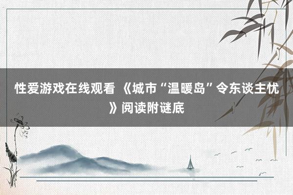 性爱游戏在线观看 《城市“温暖岛”令东谈主忧》阅读附谜底