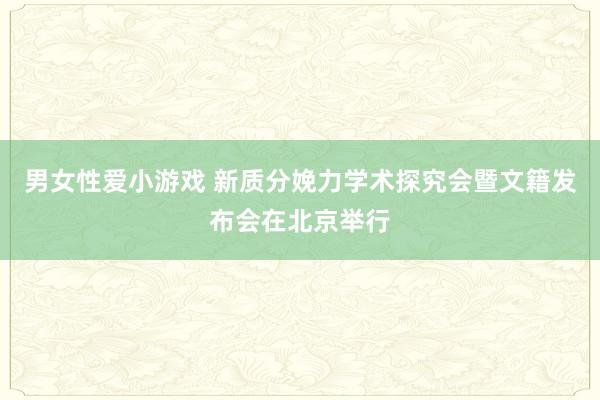 男女性爱小游戏 新质分娩力学术探究会暨文籍发布会在北京举行