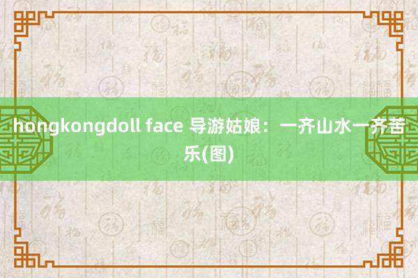 hongkongdoll face 导游姑娘：一齐山水一齐苦乐(图)